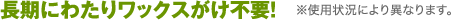 長期にわたりワックスがけ不要!